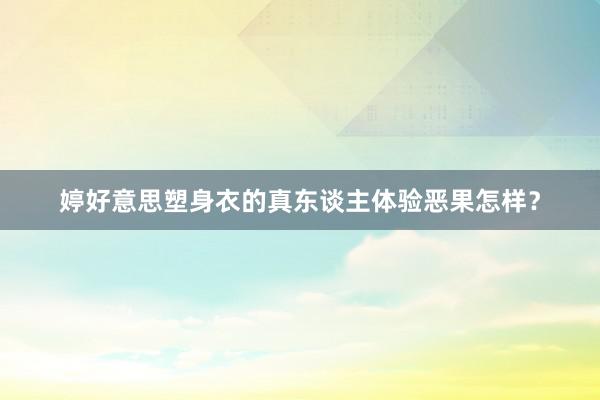 婷好意思塑身衣的真东谈主体验恶果怎样？